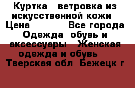 Куртка - ветровка из искусственной кожи › Цена ­ 1 200 - Все города Одежда, обувь и аксессуары » Женская одежда и обувь   . Тверская обл.,Бежецк г.